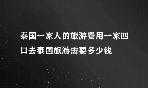 泰国一家人的旅游费用一家四口去泰国旅游需要多少钱