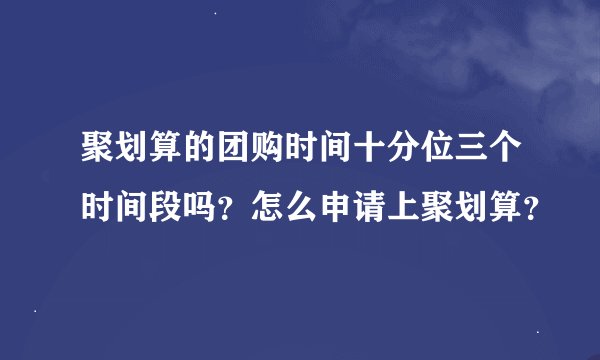 聚划算的团购时间十分位三个时间段吗？怎么申请上聚划算？