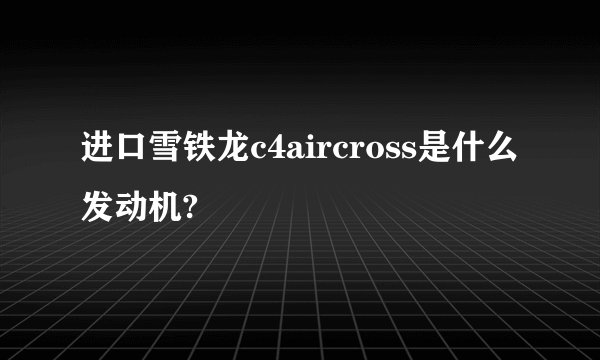进口雪铁龙c4aircross是什么发动机?