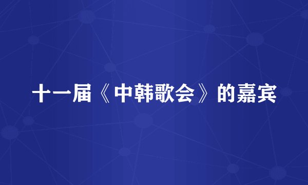 十一届《中韩歌会》的嘉宾