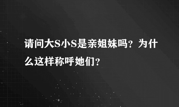 请问大S小S是亲姐妹吗？为什么这样称呼她们？