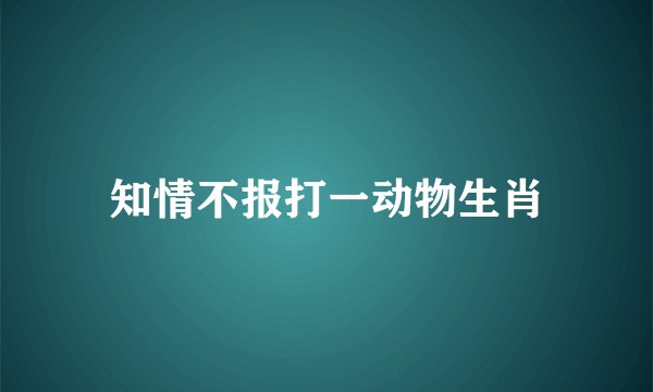 知情不报打一动物生肖