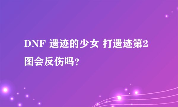 DNF 遗迹的少女 打遗迹第2图会反伤吗？