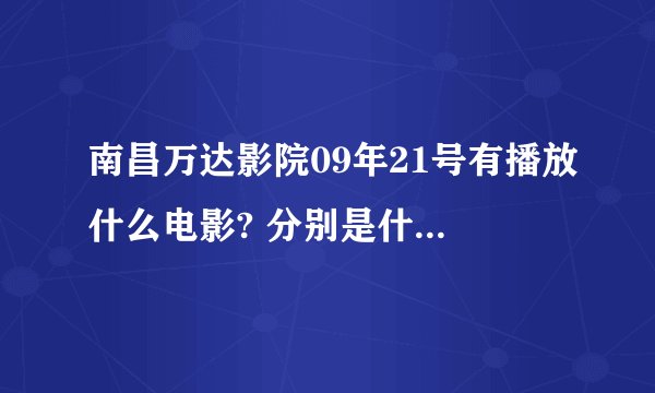 南昌万达影院09年21号有播放什么电影? 分别是什么时间开播?