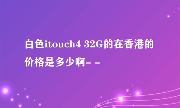 白色itouch4 32G的在香港的价格是多少啊- -