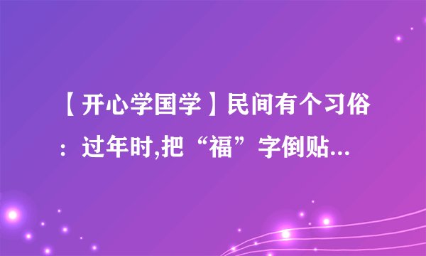 【开心学国学】民间有个习俗：过年时,把“福”字倒贴在门上；这是借“福倒了”的谐音“福到了”以图吉利