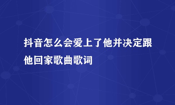 抖音怎么会爱上了他并决定跟他回家歌曲歌词