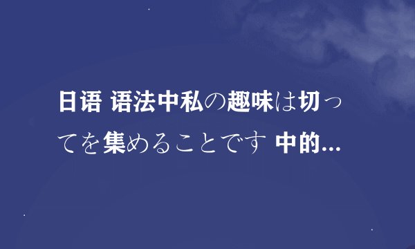 日语 语法中私の趣味は切ってを集めることです 中的こと在什么时候才用 这句和 私の趣味は切ってを集め