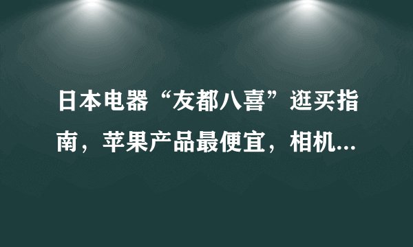 日本电器“友都八喜”逛买指南，苹果产品最便宜，相机不值得买！