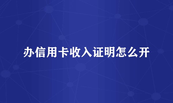 办信用卡收入证明怎么开