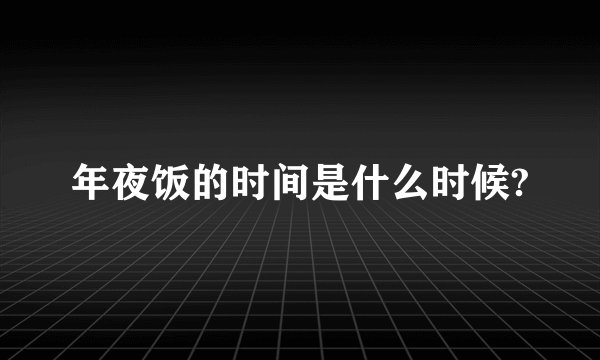 年夜饭的时间是什么时候?