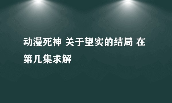 动漫死神 关于望实的结局 在第几集求解
