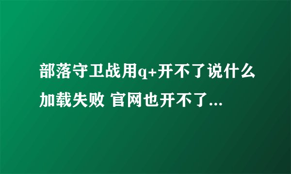 部落守卫战用q+开不了说什么加载失败 官网也开不了 别的网页都正常