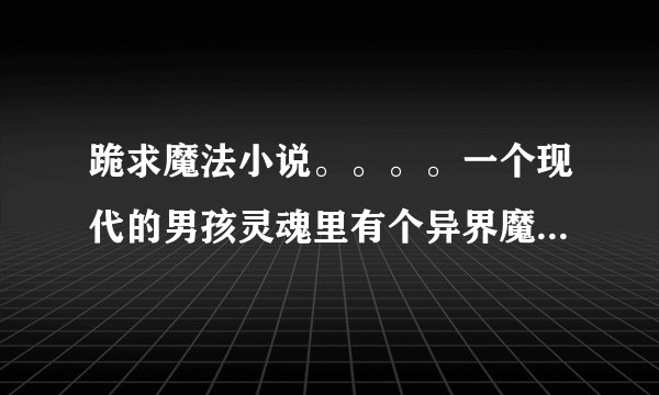 跪求魔法小说。。。。一个现代的男孩灵魂里有个异界魔法世界神魔族的灵魂。。跟这他去异界了？