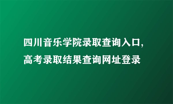 四川音乐学院录取查询入口,高考录取结果查询网址登录
