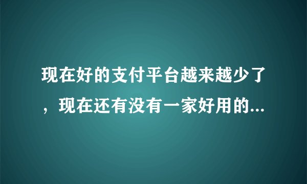 现在好的支付平台越来越少了，现在还有没有一家好用的支付平台？