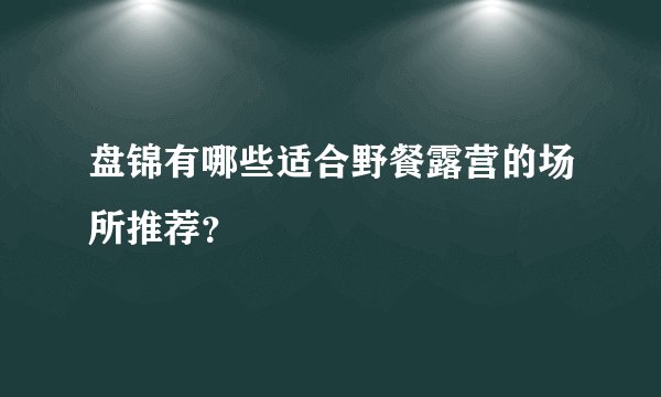 盘锦有哪些适合野餐露营的场所推荐？