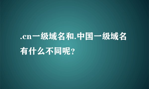 .cn一级域名和.中国一级域名有什么不同呢？