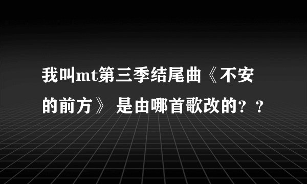 我叫mt第三季结尾曲《不安的前方》 是由哪首歌改的？？