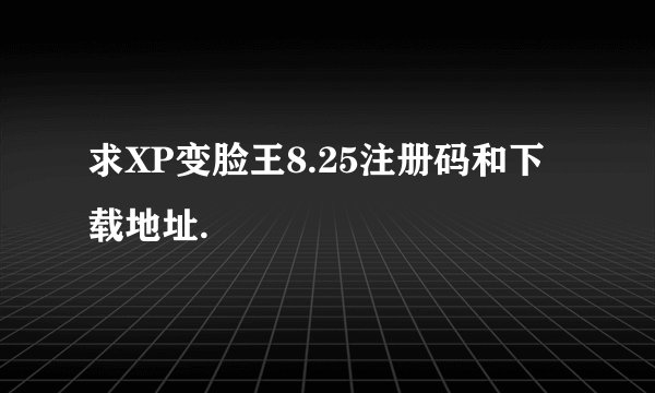 求XP变脸王8.25注册码和下载地址.