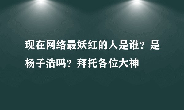 现在网络最妖红的人是谁？是杨子浩吗？拜托各位大神