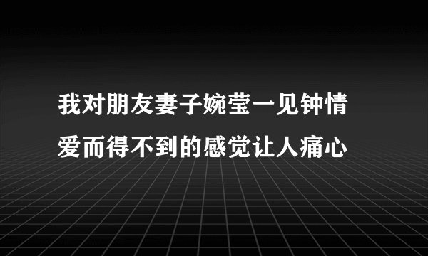 我对朋友妻子婉莹一见钟情 爱而得不到的感觉让人痛心