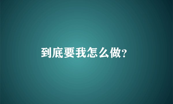到底要我怎么做？