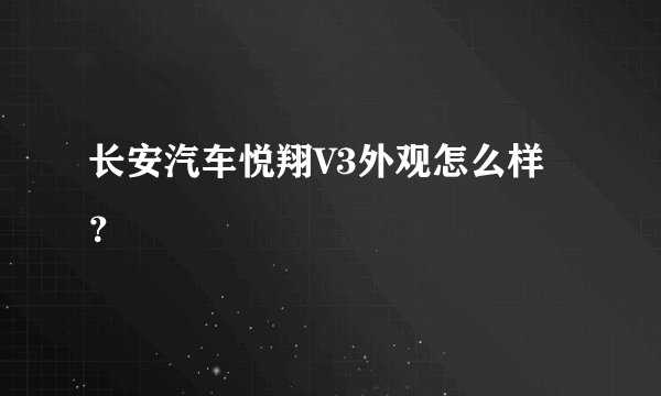 长安汽车悦翔V3外观怎么样？