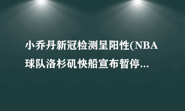 小乔丹新冠检测呈阳性(NBA球队洛杉矶快船宣布暂停训练和比赛计划)