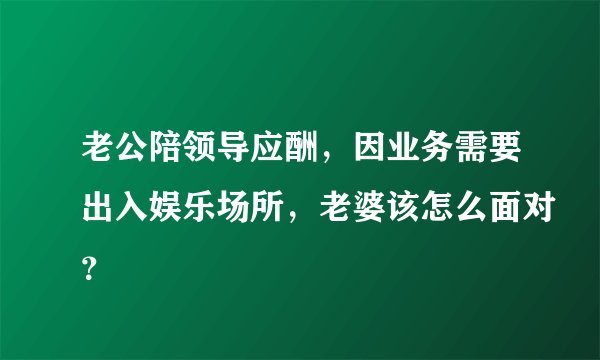 老公陪领导应酬，因业务需要出入娱乐场所，老婆该怎么面对？