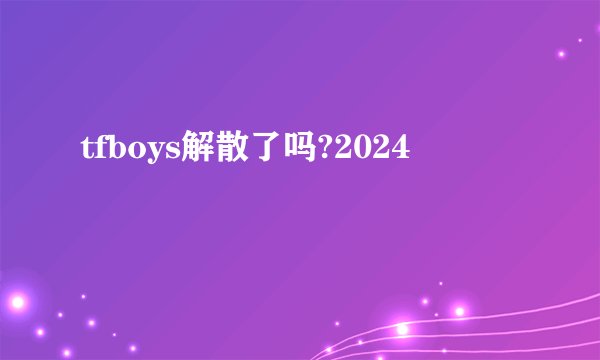 tfboys解散了吗?2024