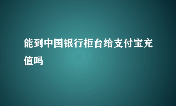 能到中国银行柜台给支付宝充值吗