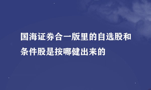 国海证券合一版里的自选股和条件股是按哪健出来的