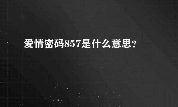 爱情密码857是什么意思？