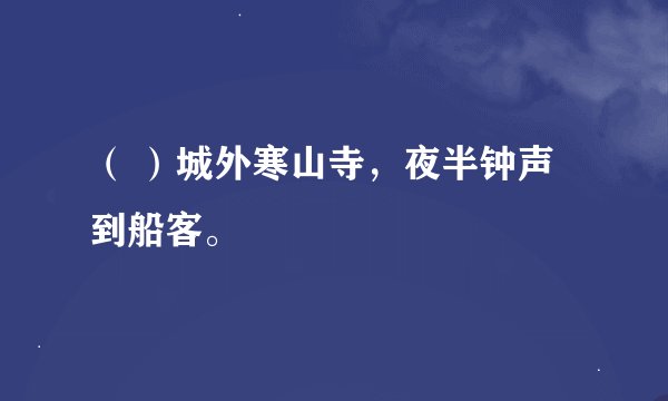 （ ）城外寒山寺，夜半钟声到船客。