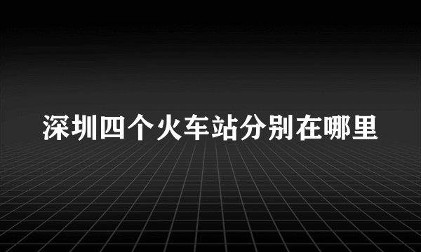 深圳四个火车站分别在哪里