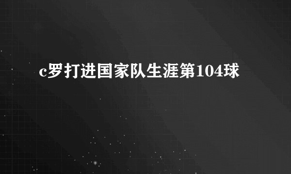 c罗打进国家队生涯第104球