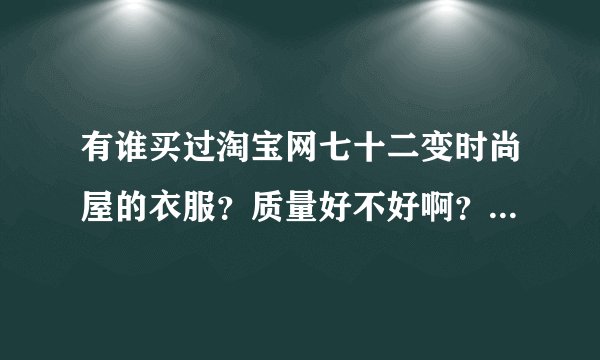 有谁买过淘宝网七十二变时尚屋的衣服？质量好不好啊？感觉很时尚呢，想买。