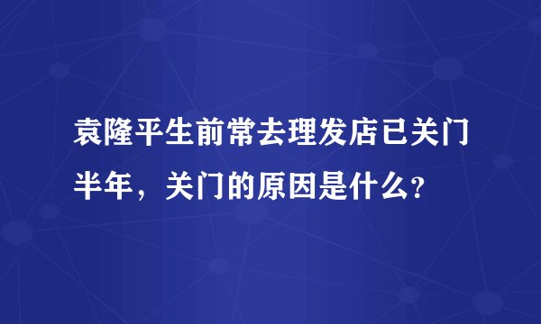 袁隆平生前常去理发店已关门半年，关门的原因是什么？