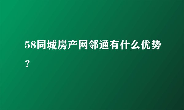 58同城房产网邻通有什么优势？