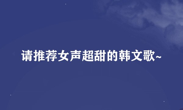 请推荐女声超甜的韩文歌~