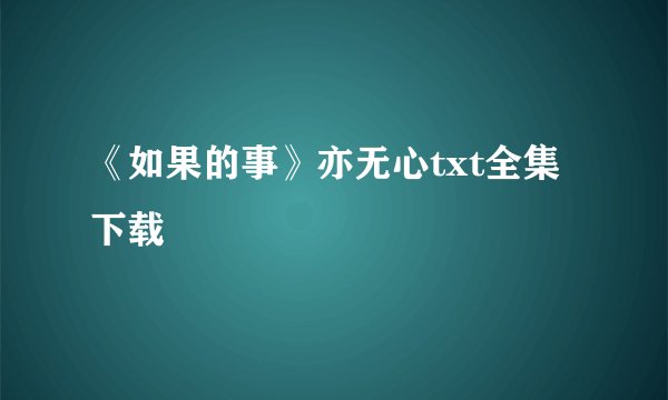 《如果的事》亦无心txt全集下载