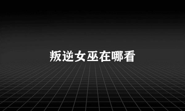 叛逆女巫在哪看
