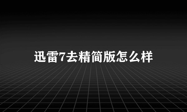 迅雷7去精简版怎么样