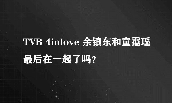 TVB 4inlove 余镇东和童霭瑶最后在一起了吗？