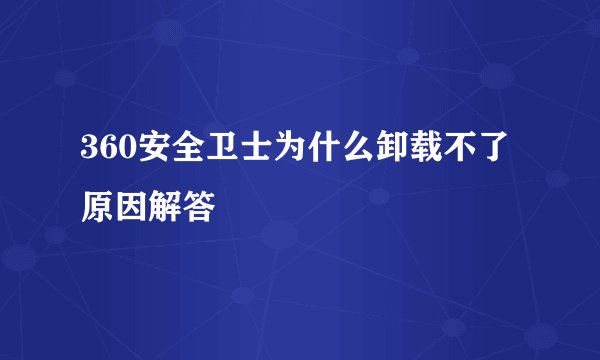 360安全卫士为什么卸载不了原因解答