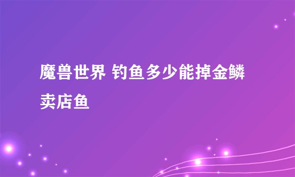 魔兽世界 钓鱼多少能掉金鳞卖店鱼