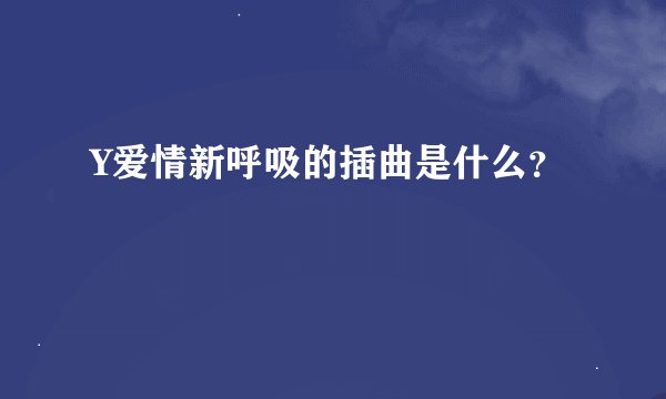 Y爱情新呼吸的插曲是什么？