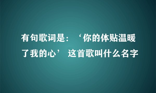 有句歌词是：‘你的体贴温暖了我的心’ 这首歌叫什么名字