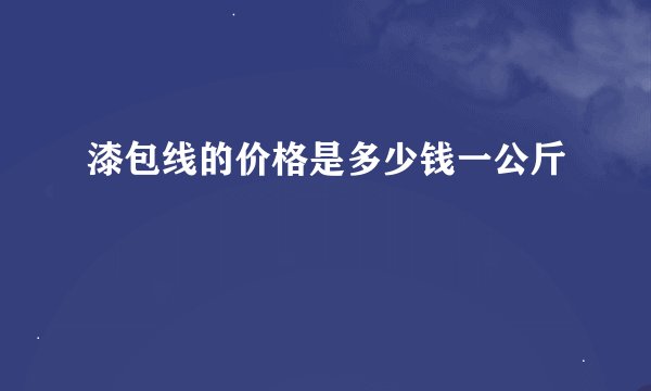 漆包线的价格是多少钱一公斤